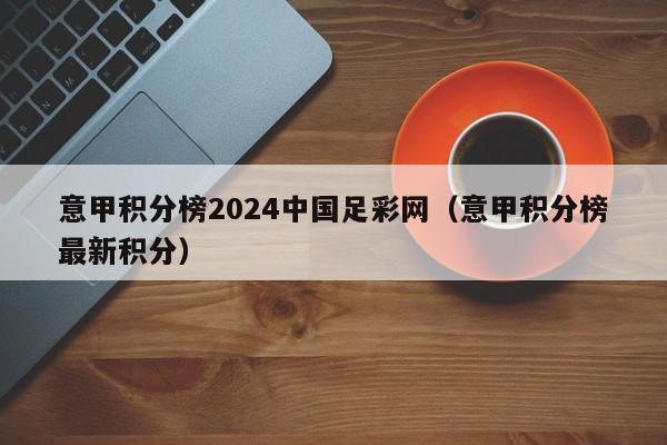 意甲积分榜2024中国足彩网（意甲积分榜最新积分）