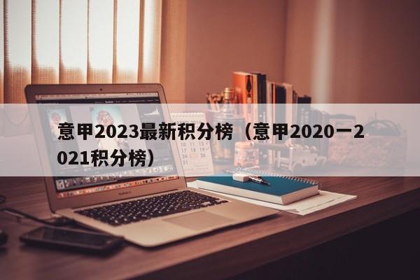 意甲2023最新积分榜（意甲2020一2021积分榜）