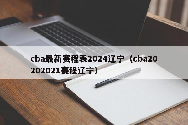 cba最新赛程表2024辽宁（cba20202021赛程辽宁）