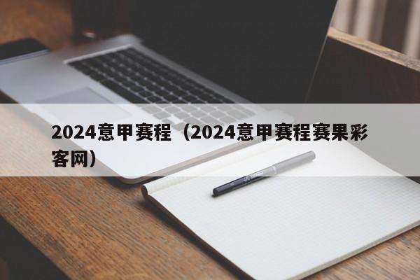 2024意甲赛程（2024意甲赛程赛果彩客网）