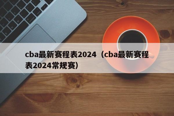 cba最新赛程表2024（cba最新赛程表2024常规赛）