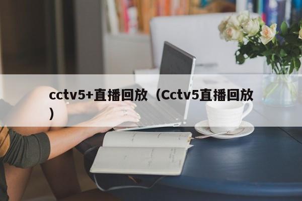 cctv5+直播回放（Cctv5直播回放）