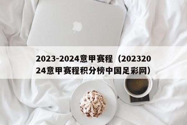 2023-2024意甲赛程（20232024意甲赛程积分榜中国足彩网）