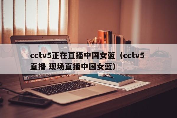 cctv5正在直播中国女篮（cctv5 直播 现场直播中国女蓝）