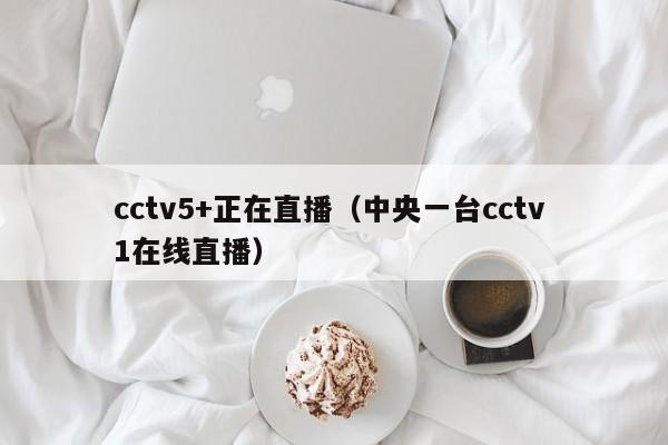 cctv5+正在直播（中央一台cctv 1在线直播）