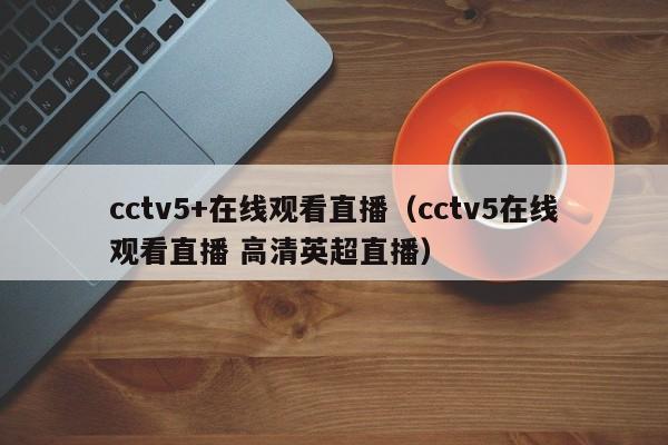 cctv5+在线观看直播（cctv5在线观看直播 高清英超直播）