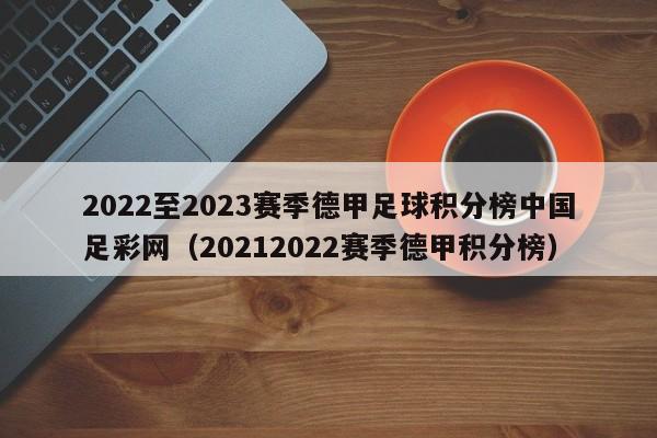 2022至2023赛季德甲足球积分榜中国足彩网（20212022赛季德甲积分榜）